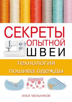 Секреты опытной швеи: технология пошива одежды - Илья Мельников Секреты опытной швеи