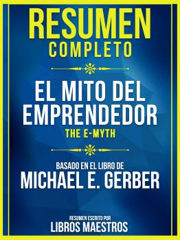 Resumen Completo: El Mito Del Emprendedor (The E-Myth) - Basado En El Libro De Michael E. Gerber - Libros Maestros 