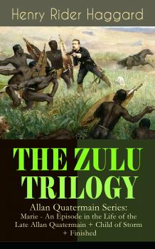 THE ZULU TRILOGY – Allan Quatermain Series: Marie - An Episode in the Life of the Late Allan Quatermain + Child of Storm + Finished - Генри Райдер Хаггард 