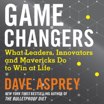 Game Changers: What Leaders, Innovators and Mavericks Do to - Dave Asprey 