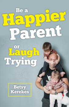 Be a Happier Parent or Laugh Trying - Betsy Kerekes 
