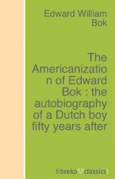 The Americanization of Edward Bok : the autobiography of a Dutch boy fifty years after - Edward William  Bok 