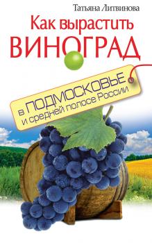 Как вырастить виноград в Подмосковье и средней полосе России - Татьяна Литвинова 