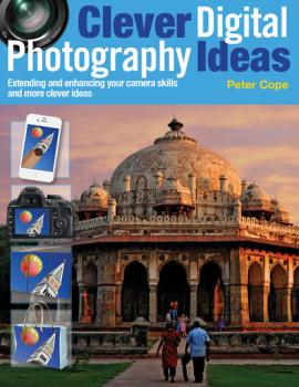 Clever Digital Photography Ideas - Extending and enhancing your camera skills and more clever ideas - Peter Cope 