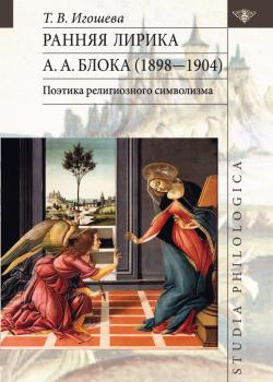 Ранняя лирика А. А. Блока (1898 – 1904): поэтика религиозного символизма - Татьяна Игошева Studia philologica