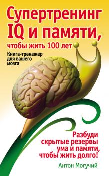 Супертренинг IQ и памяти, чтобы жить 100 лет. Книга-тренажер для вашего мозга - Антон Могучий Школа успеха