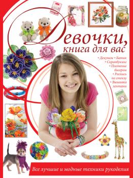 Девочки, книга для вас. Все лучшие и модные техники рукоделия - Ирина Шебушева 