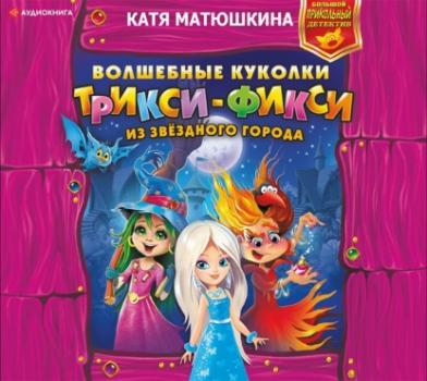 Волшебные куколки Трикси-Фикси из Звёздного города - Катя Матюшкина Большой прикольный детектив