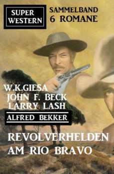 Revolverhelden am Rio Bravo: Super Western Sammelband 6 Romane - W. K. Giesa 
