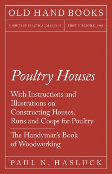Poultry Houses - With Instructions and Illustrations on Constructing Houses, Runs and Coops for Poultry - The Handyman's Book of Woodworking - Paul N. Hasluck 