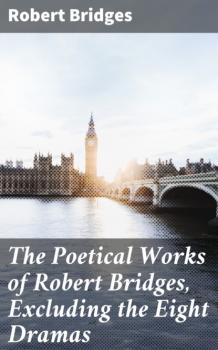 The Poetical Works of Robert Bridges, Excluding the Eight Dramas - Bridges Robert 