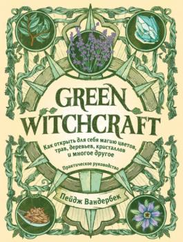 Green Witchcraft. Как открыть для себя магию цветов, трав, деревьев, кристаллов и многое другое - Пейдж Вандербек Викка. Сила природной магии