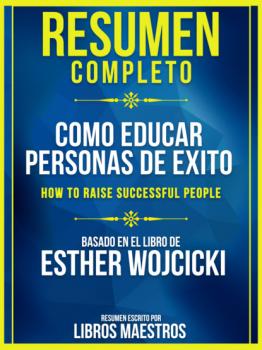Resumen Completo: Como Educar Personas De Exito (How To Raise Successful People) - Basado En El Libro De Esther Wojcicki - Libros Maestros 