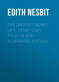 The Greatest Works of E. Nesbit (220+ Titles in One Illustrated Edition) - Эдит Несбит 