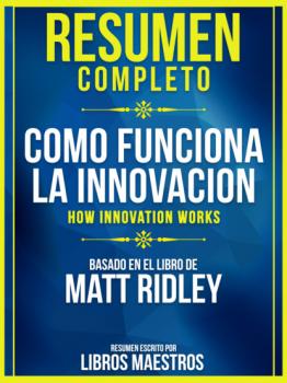 Resumen Completo: Como Funciona La Innovacion (How Innovation Works) - Basado En El Libro De Matt Ridley - Libros Maestros 