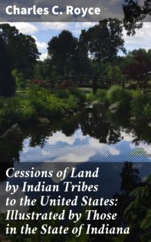 Cessions of Land by Indian Tribes to the United States: Illustrated by Those in the State of Indiana - Charles C. Royce 