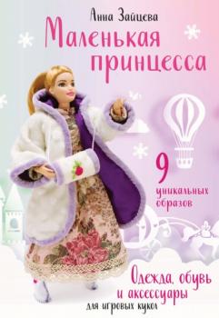 Маленькая принцесса. Одежда, обувь и аксессуары для игровых кукол - Анна Зайцева Шить легко и просто