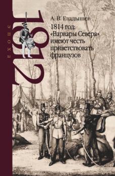 1814 год: «Варвары Севера» имеют честь приветствовать французов - Андрей Гладышев Эпоха 1812 года