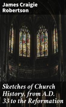 Sketches of Church History, from A.D. 33 to the Reformation - James Craigie Robertson 