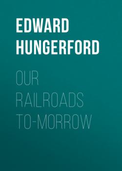 Our Railroads To-Morrow - Edward Hungerford 
