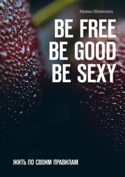 BE FREE. BE GOOD. BE SEXY. Жить по своим правилам - Ирина Шишкина 