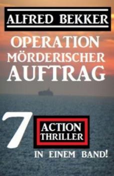 Operation Mörderischer Auftrag: 7 Action Thriller in einem Band - Alfred Bekker 
