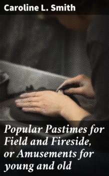 Popular Pastimes for Field and Fireside, or Amusements for young and old - Caroline L. Smith 