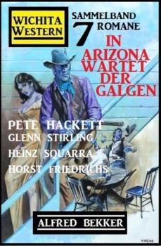 In Arizona wartet der Galgen: Wichita Western Sammelband 7 Romane - Pete Hackett 