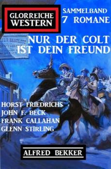 Nur der Colt ist dein Freund: Glorreiche Western Sammelband 7 Romane - Frank Callahan 